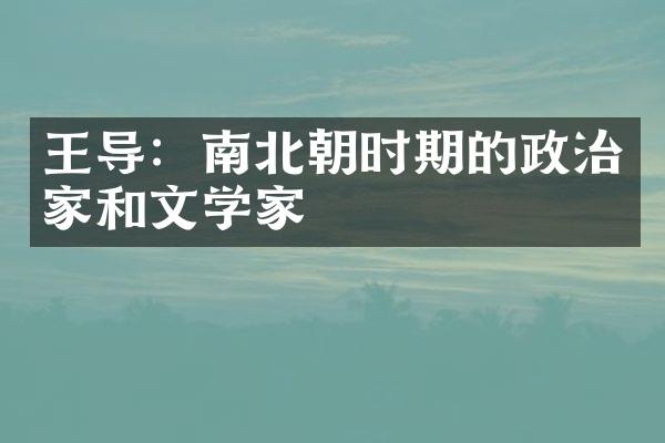 王导：南北朝时期的政治家和文学家