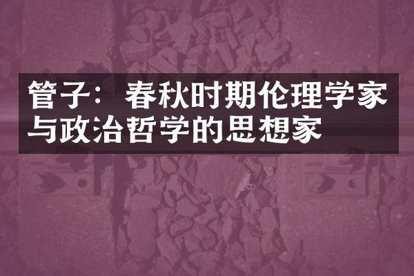 管子：春秋时期伦理学家与政治哲学的思想家