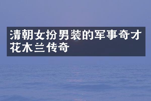 清朝女扮男装的军事奇才花木兰传奇