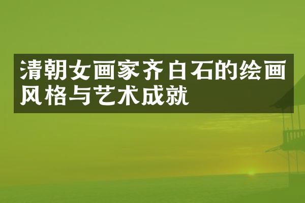清朝女画家齐白石的绘画风格与艺术成就