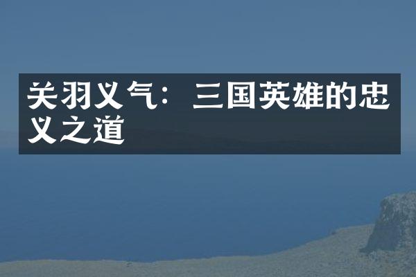 关羽义气：三国英雄的忠义之道