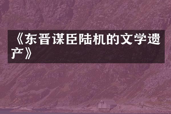 《东晋谋臣陆机的文学遗产》