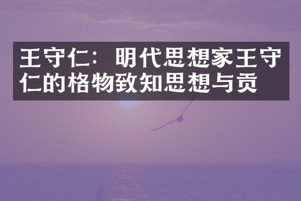 王守仁：明代思想家王守仁的格物致知思想与贡献