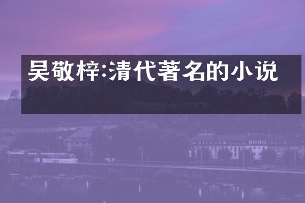 吴敬梓:清代著名的小说家