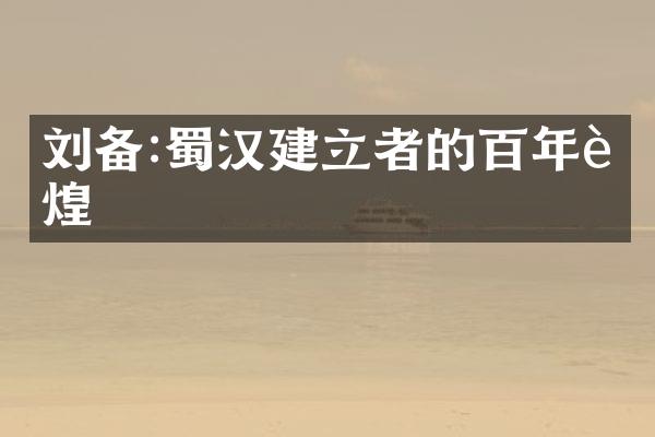 刘备:蜀汉建立者的百年辉煌