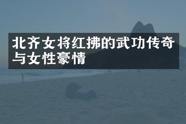 北齐女将红拂的武功传奇与女性豪情