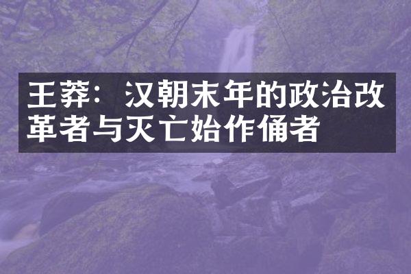 王莽：汉朝末年的政治改革者与灭亡始作俑者