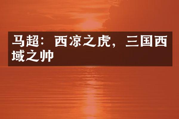 马超：西凉之虎，三国西域之帅