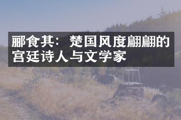 郦食其：楚国风度翩翩的宫廷诗人与文学家