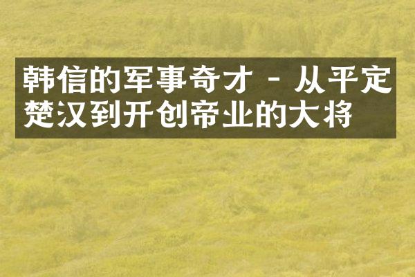 韩信的军事奇才 - 从平定楚汉到开创帝业的大将军