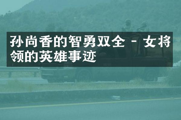 孙尚香的智勇双全 - 女将领的英雄事迹
