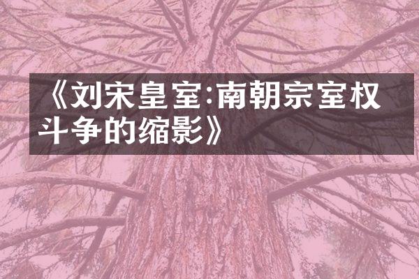《刘宋皇室:南朝宗室权力斗争的缩影》