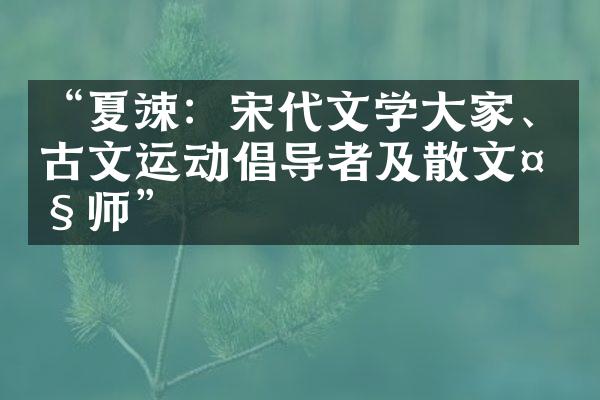 &ldquo;夏竦：宋代文学大家、古文运动倡导者及散文大师&rdquo;