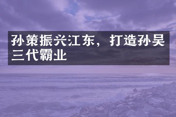孙策振兴江东，打造孙吴三代霸业