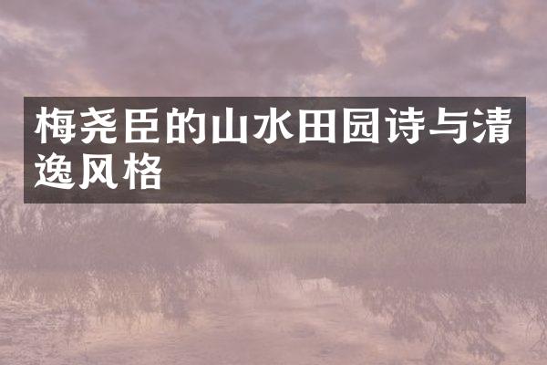 梅尧臣的山水田园诗与清逸风格