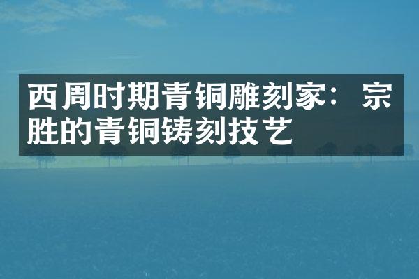 西周时期青铜雕刻家：宗胜的青铜铸刻技艺
