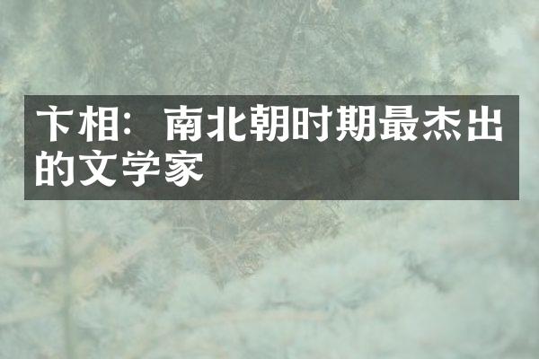 卞相：南北朝时期最杰出的文学家