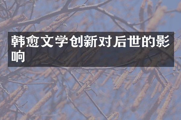 韩愈文学创新对后世的影响