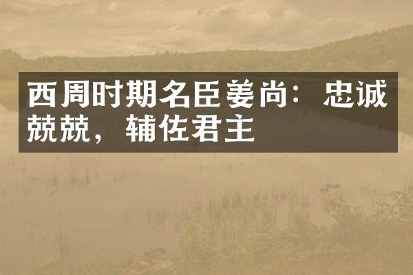 西周时期名臣姜尚：忠诚兢兢，辅佐君主