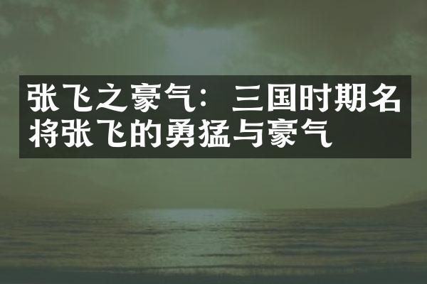 张飞之豪气：三国时期名将张飞的勇猛与豪气