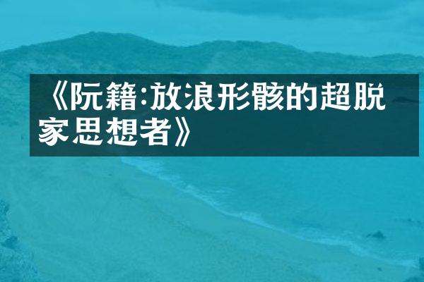 《阮籍:放浪形骸的超脱儒家思想者》