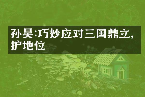 孙吴:巧妙应对三国鼎立,维护地位