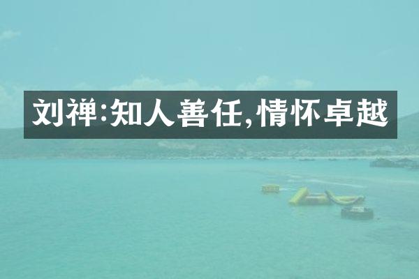 刘禅:知人善任,情怀卓越
