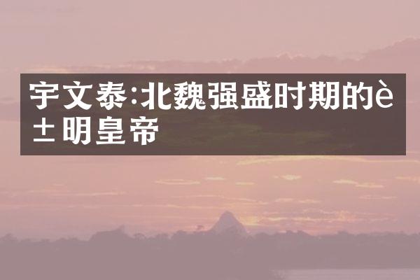 宇文泰:北魏强盛时期的英明皇帝