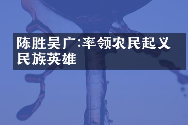 陈胜吴广:率领农民起义的民族英雄