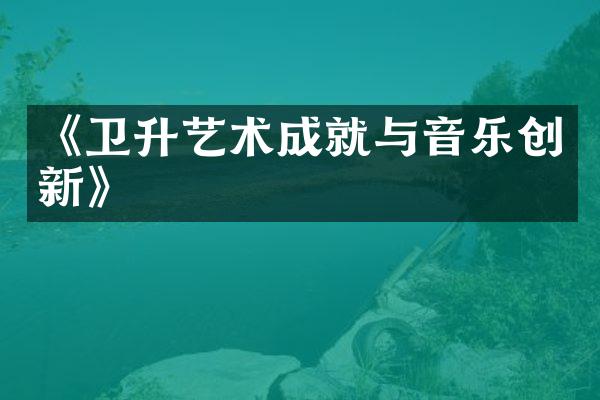 《卫升艺术成就与音乐创新》