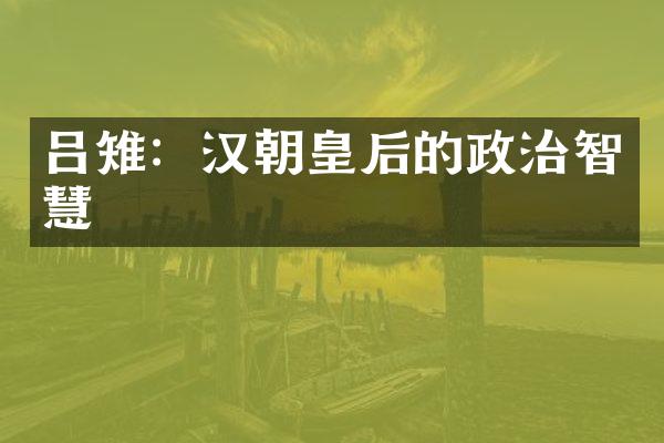 吕雉：汉朝皇后的政治智慧