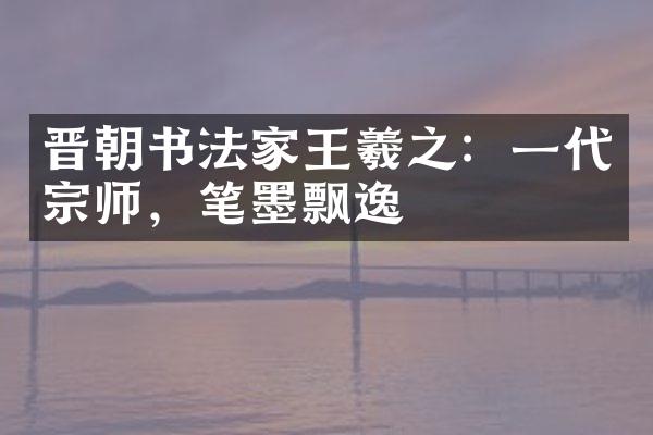 晋朝书法家王羲之：一代宗师，笔墨飘逸