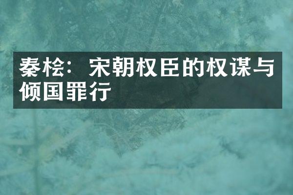 秦桧：宋朝权臣的权谋与倾国罪行