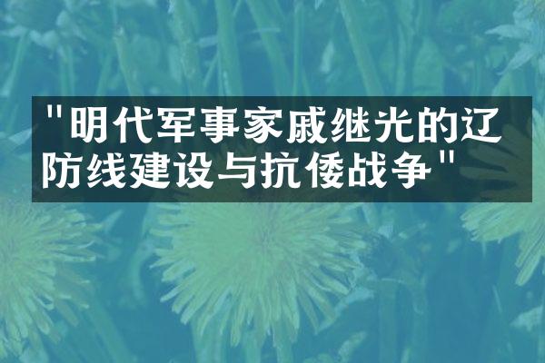 "明代军事家戚继光的辽东防线建设与抗倭战争"