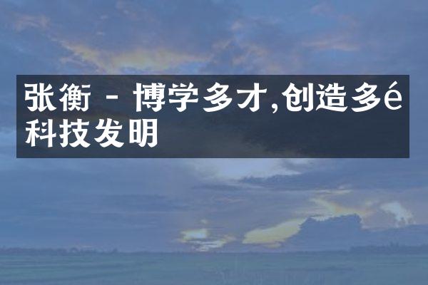 张衡 - 博学多才,创造多项科技发明