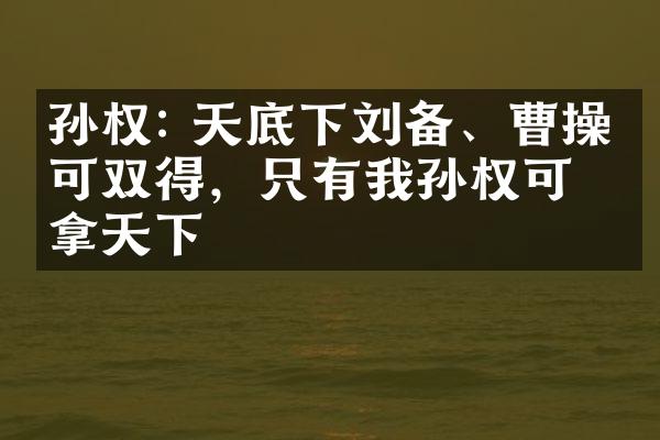孙权: 天底下刘备、曹操不可双得，只有我孙权可拿天下
