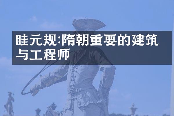 眭元规:隋朝重要的建筑师与工程师