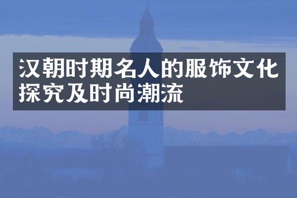 汉朝时期名人的服饰文化探究及时尚潮流