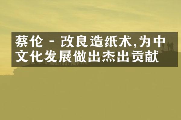 蔡伦 - 改良造纸术,为中国文化发展做出杰出贡献
