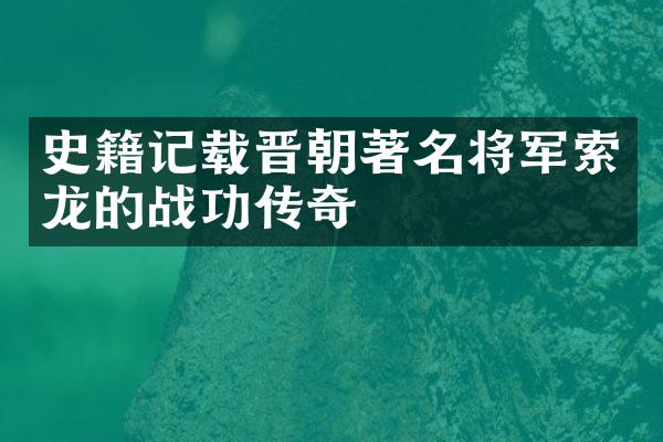 史籍记载晋朝著名将军索龙的战功传奇
