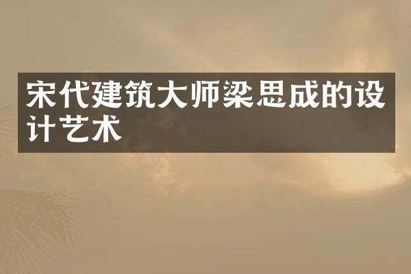 宋代建筑大师梁思成的设计艺术