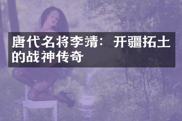 唐代名将李靖：开疆拓土的战神传奇