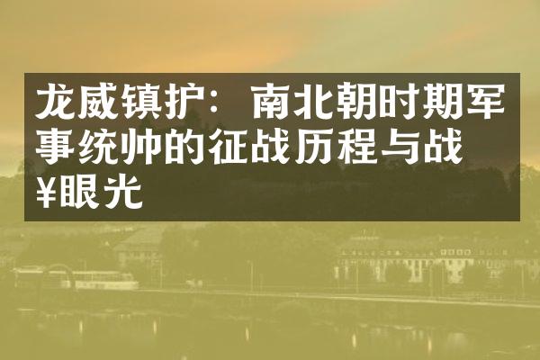 龙威镇护：南北朝时期军事统帅的征战历程与战略眼光