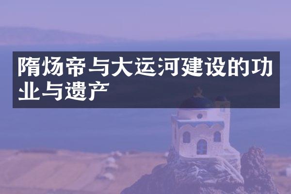 隋炀帝与大运河建设的功业与遗产