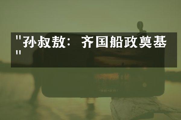 "孙叔敖：齐国船政奠基人"