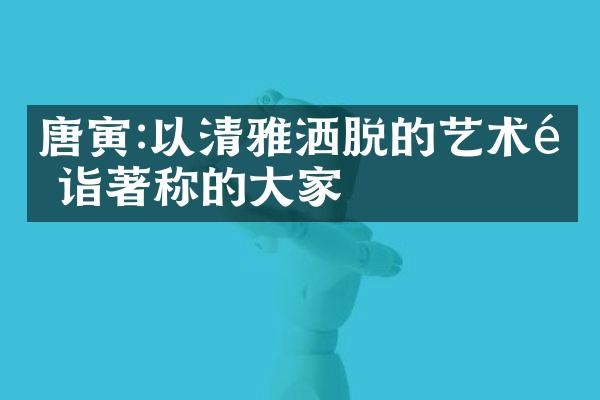 唐寅:以清雅洒脱的艺术造诣著称的大家