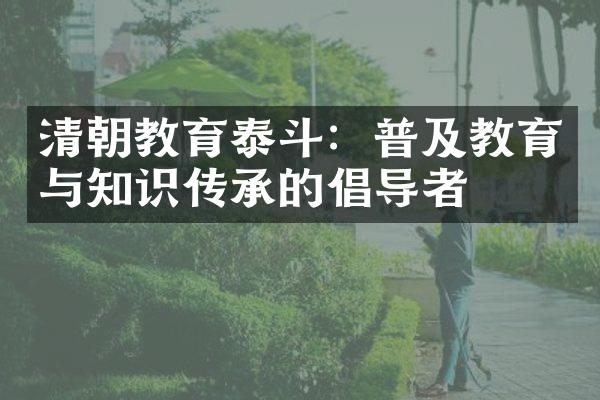 清朝教育泰斗：普及教育与知识传承的倡导者