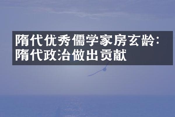 隋代优秀儒学家房玄龄:为隋代政治做出贡献
