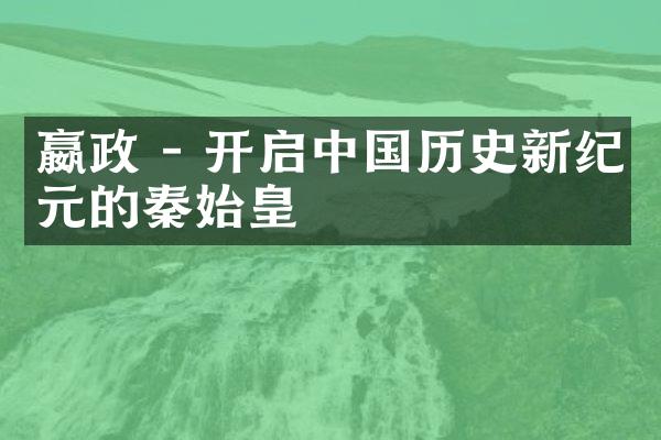 嬴政 - 开启中国历史新纪元的秦始皇