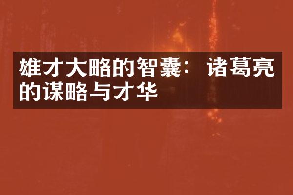 雄才大略的智囊：诸葛亮的谋略与才华